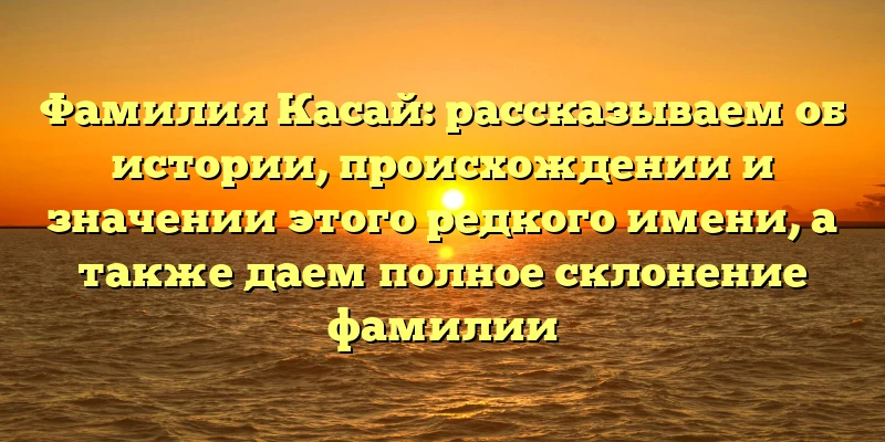 Фамилия Касай: рассказываем об истории, происхождении и значении этого редкого имени, а также даем полное склонение фамилии Фамилия Касай: рассказываем об истории, происхождении и значении этого редкого имени, а также даем полное склонение фамилии