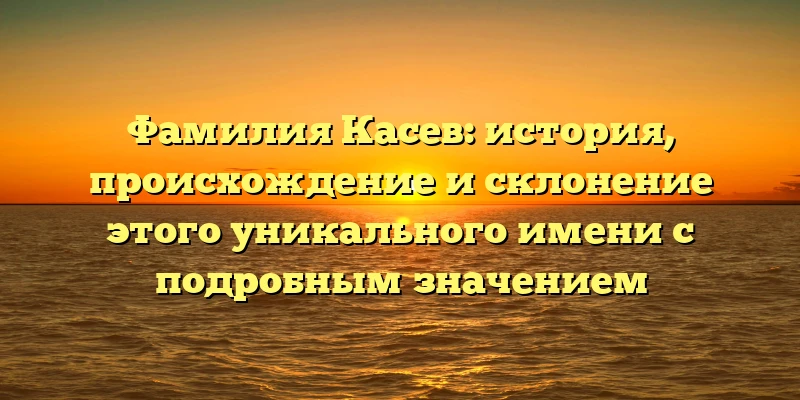 Фамилия Касев: история, происхождение и склонение этого уникального имени с подробным значением Фамилия Касев: история, происхождение и склонение этого уникального имени с подробным значением