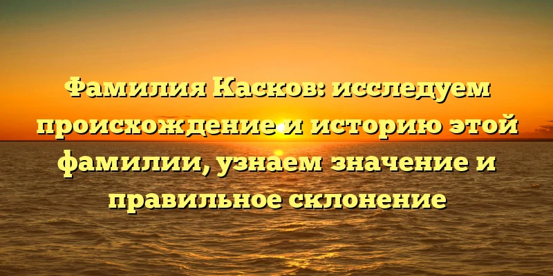 Фамилия Касков: исследуем происхождение и историю этой фамилии, узнаем значение и правильное склонение Фамилия Касков: исследуем происхождение и историю этой фамилии, узнаем значение и правильное склонение