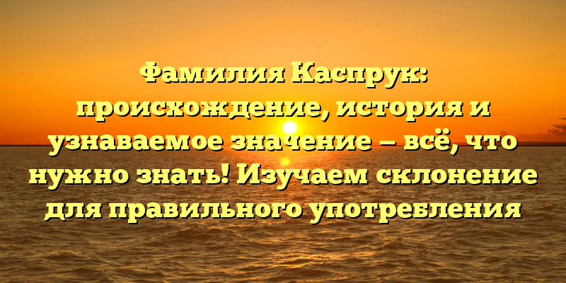 Фамилия Каспрук: происхождение, история и узнаваемое значение — всё, что нужно знать! Изучаем склонение для правильного употребления