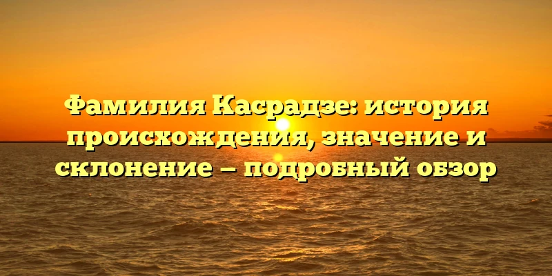 Фамилия Касрадзе: история происхождения, значение и склонение — подробный обзор Фамилия Касрадзе: история происхождения, значение и склонение — подробный обзор