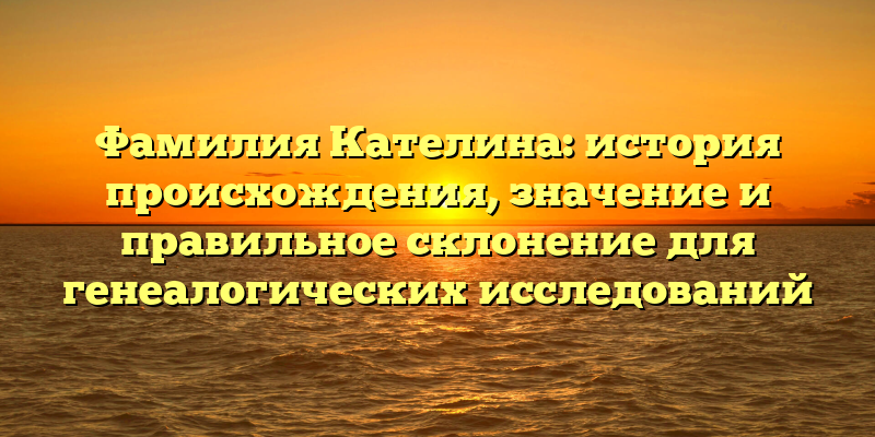 Фамилия Кателина: история происхождения, значение и правильное склонение для генеалогических исследований