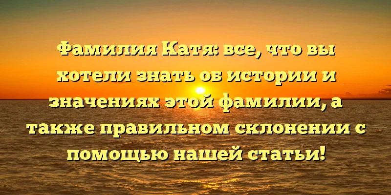 Фамилия Катя: все, что вы хотели знать об истории и значениях этой фамилии, а также правильном склонении с помощью нашей статьи! Фамилия Катя: все, что вы хотели знать об истории и значениях этой фамилии, а также правильном склонении с помощью нашей статьи!