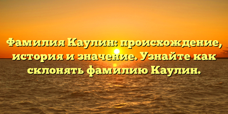 Фамилия Каулин: происхождение, история и значение. Узнайте как склонять фамилию Каулин.