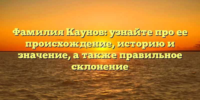 Фамилия Каунов: узнайте про ее происхождение, историю и значение, а также правильное склонение