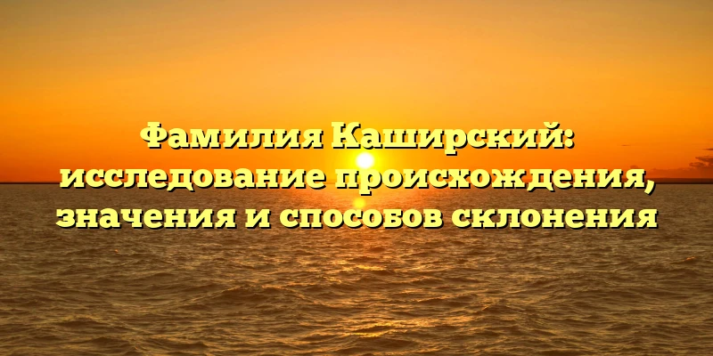 Фамилия Каширский: исследование происхождения, значения и способов склонения Фамилия Каширский: исследование происхождения, значения и способов склонения