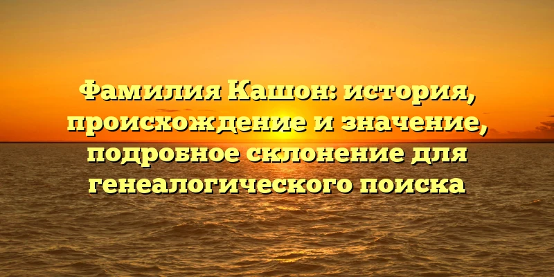 Фамилия Кашон: история, происхождение и значение, подробное склонение для генеалогического поиска Фамилия Кашон: история, происхождение и значение, подробное склонение для генеалогического поиска