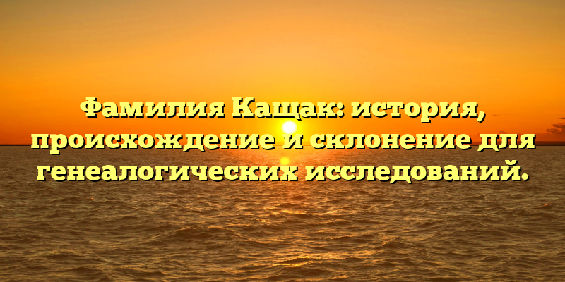 Фамилия Кащак: история, происхождение и склонение для генеалогических исследований.