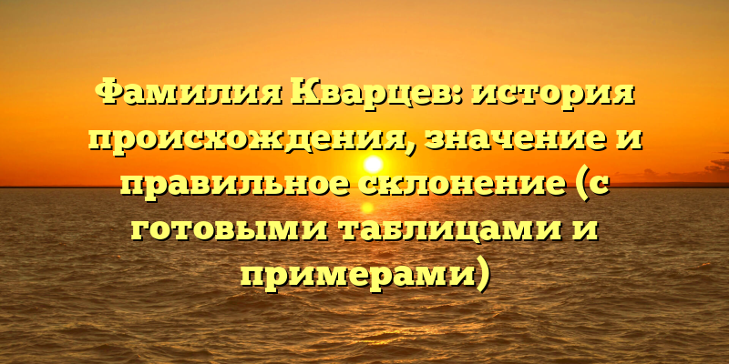 Фамилия Кварцев: история происхождения, значение и правильное склонение (с готовыми таблицами и примерами)