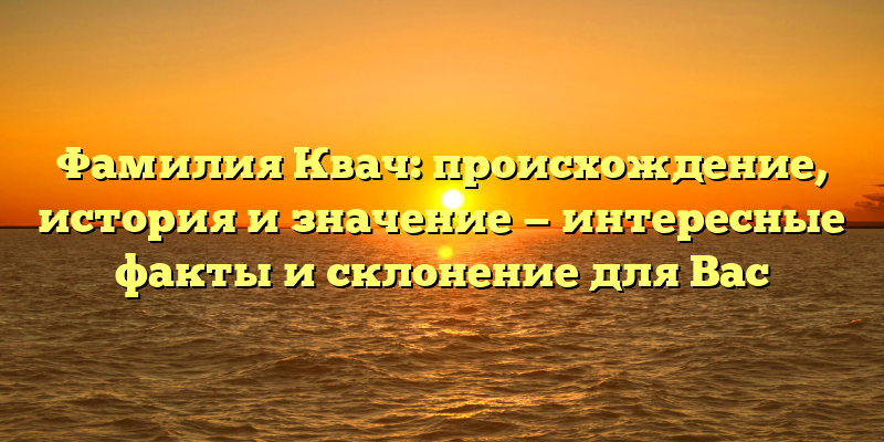 Фамилия Квач: происхождение, история и значение — интересные факты и склонение для Вас