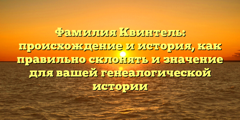 Фамилия Квинтель: происхождение и история, как правильно склонять и значение для вашей генеалогической истории