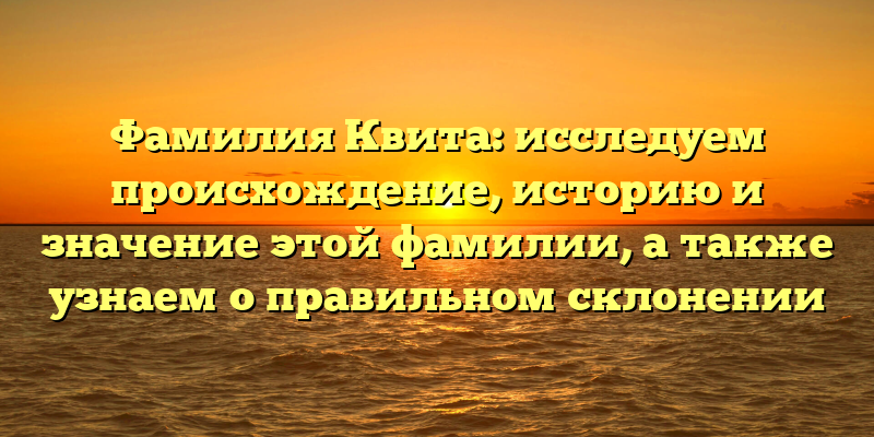Фамилия Квита: исследуем происхождение, историю и значение этой фамилии, а также узнаем о правильном склонении