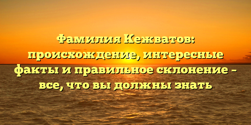 Фамилия Кежватов: происхождение, интересные факты и правильное склонение – все, что вы должны знать