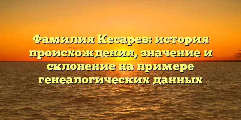 Фамилия Кесарев: история происхождения, значение и склонение на примере генеалогических данных Фамилия Кесарев: история происхождения, значение и склонение на примере генеалогических данных