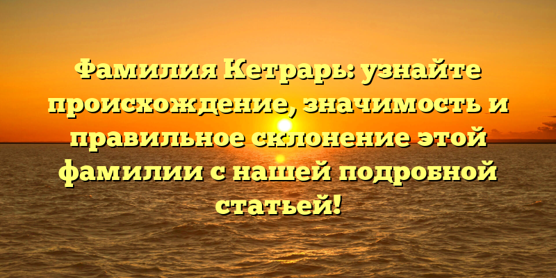 Фамилия Кетрарь: узнайте происхождение, значимость и правильное склонение этой фамилии с нашей подробной статьей!