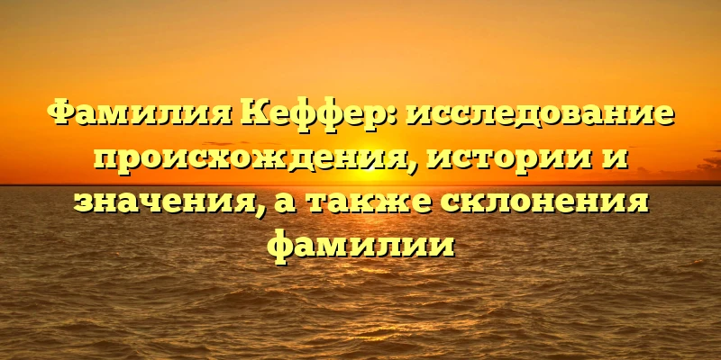 Фамилия Кеффер: исследование происхождения, истории и значения, а также склонения фамилии Фамилия Кеффер: исследование происхождения, истории и значения, а также склонения фамилии