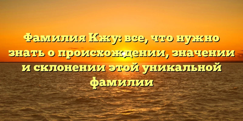 Фамилия Кжу: все, что нужно знать о происхождении, значении и склонении этой уникальной фамилии Фамилия Кжу: все, что нужно знать о происхождении, значении и склонении этой уникальной фамилии