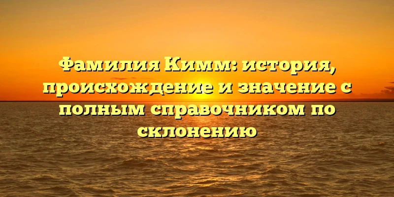 Фамилия Кимм: история, происхождение и значение с полным справочником по склонению Фамилия Кимм: история, происхождение и значение с полным справочником по склонению