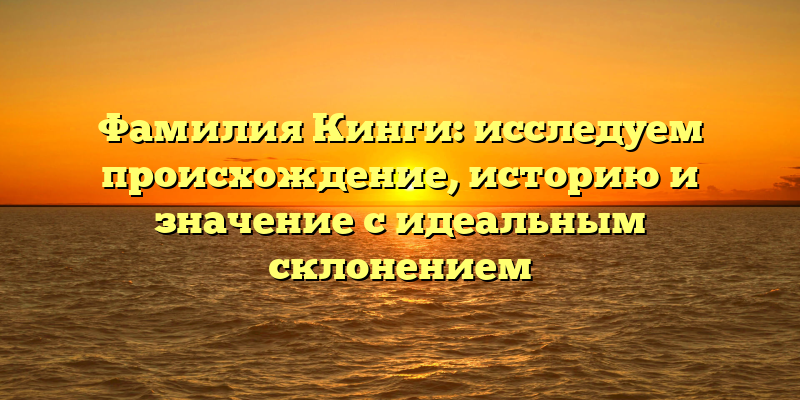 Фамилия Кинги: исследуем происхождение, историю и значение с идеальным склонением
