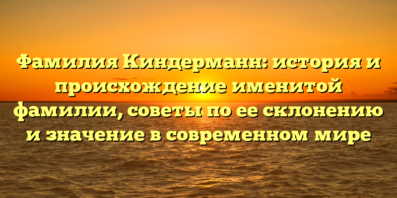 Фамилия Киндерманн: история и происхождение именитой фамилии, советы по ее склонению и значение в современном мире