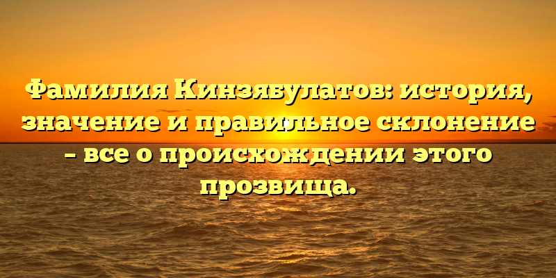 Фамилия Кинзябулатов: история, значение и правильное склонение – все о происхождении этого прозвища.