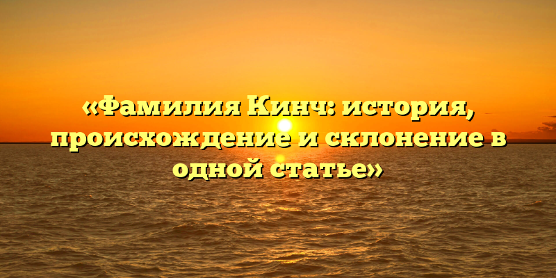 «Фамилия Кинч: история, происхождение и склонение в одной статье»