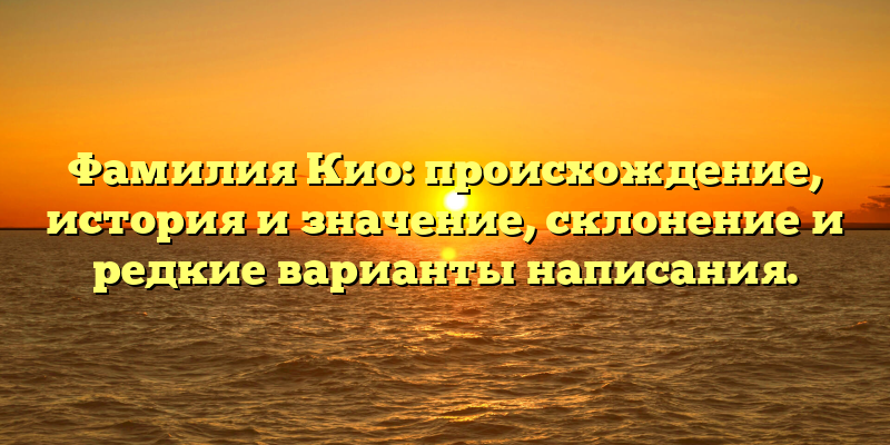 Фамилия Кио: происхождение, история и значение, склонение и редкие варианты написания.