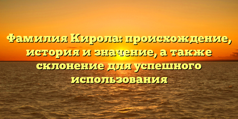 Фамилия Кирола: происхождение, история и значение, а также склонение для успешного использования