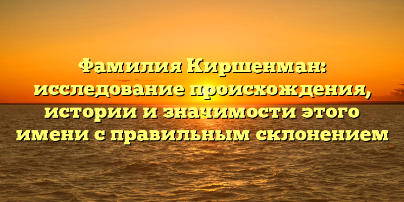 Фамилия Киршенман: исследование происхождения, истории и значимости этого имени с правильным склонением