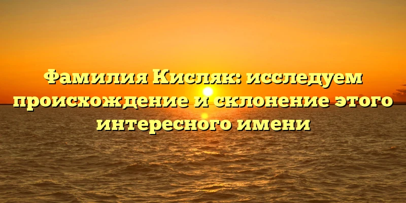 Фамилия Кисляк: исследуем происхождение и склонение этого интересного имени Фамилия Кисляк: исследуем происхождение и склонение этого интересного имени