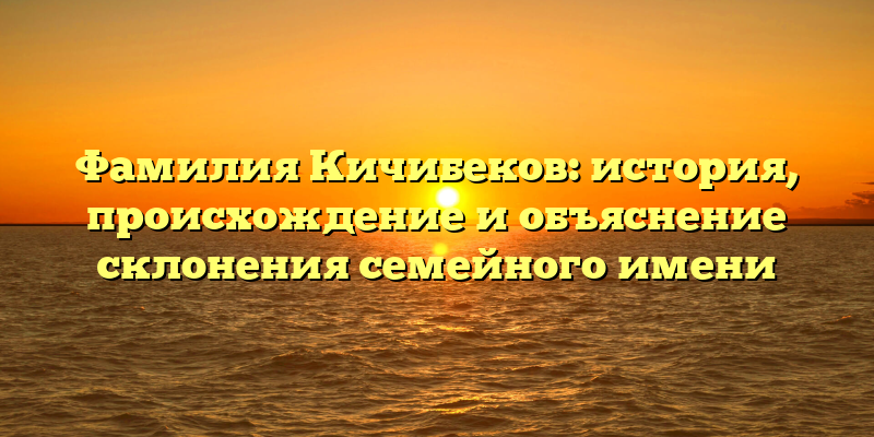 Фамилия Кичибеков: история, происхождение и объяснение склонения семейного имени