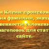 Фамилия Клеин: происхождение и история фамилии, значение и особенности склонения — SEO-заголовок для статьи на сайте.