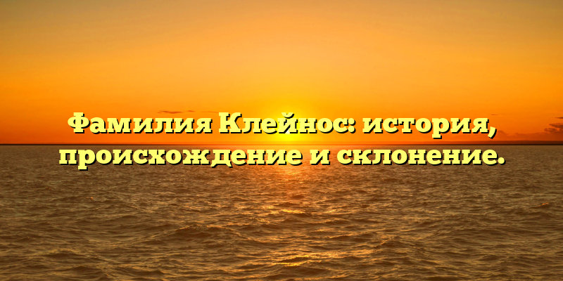 Фамилия Клейнос: история, происхождение и склонение.