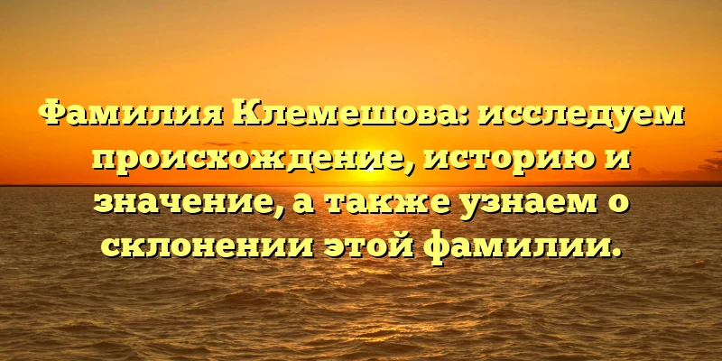 Фамилия Клемешова: исследуем происхождение, историю и значение, а также узнаем о склонении этой фамилии. Фамилия Клемешова: исследуем происхождение, историю и значение, а также узнаем о склонении этой фамилии.