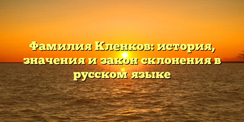 Фамилия Кленков: история, значения и закон склонения в русском языке Фамилия Кленков: история, значения и закон склонения в русском языке