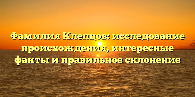 Фамилия Клепцов: исследование происхождения, интересные факты и правильное склонение Фамилия Клепцов: исследование происхождения, интересные факты и правильное склонение