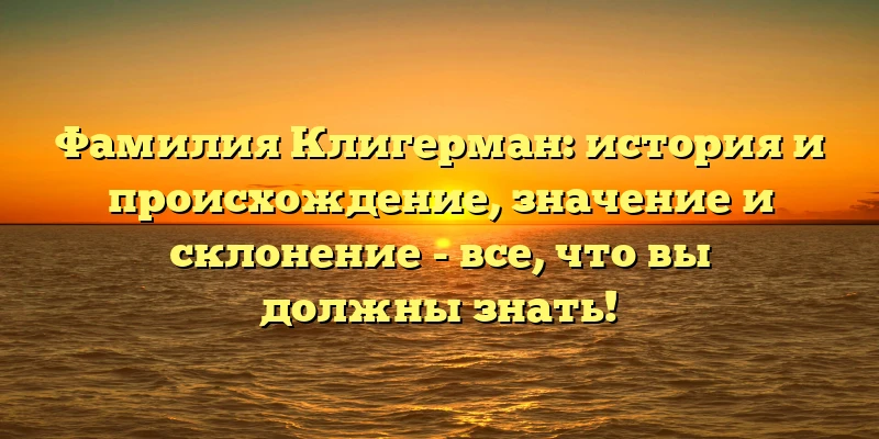 Фамилия Клигерман: история и происхождение, значение и склонение - все, что вы должны знать! Фамилия Клигерман: история и происхождение, значение и склонение - все, что вы должны знать!