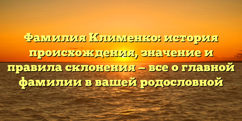 Фамилия Клименко: история происхождения, значение и правила склонения — все о главной фамилии в вашей родословной