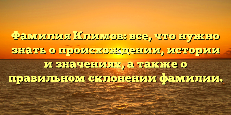 Фамилия Климов: все, что нужно знать о происхождении, истории и значениях, а также о правильном склонении фамилии.