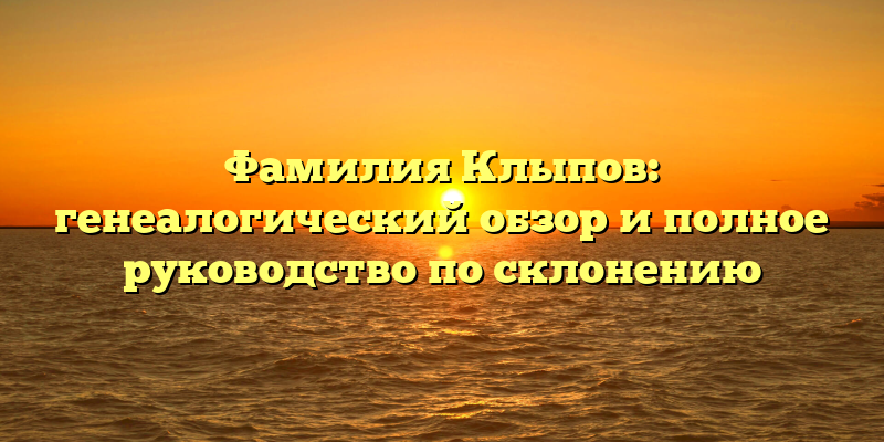 Фамилия Клыпов: генеалогический обзор и полное руководство по склонению