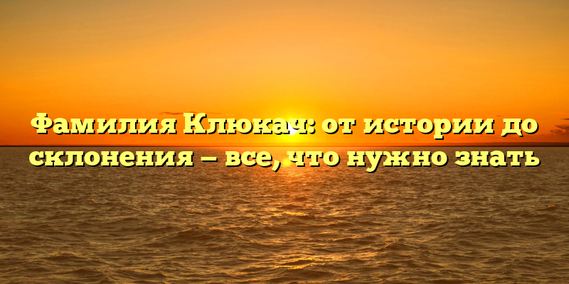 Фамилия Клюкач: от истории до склонения — все, что нужно знать