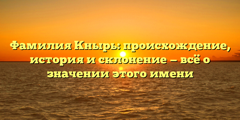 Фамилия Кнырь: происхождение, история и склонение — всё о значении этого имени
