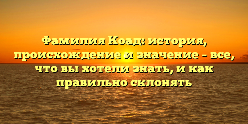 Фамилия Коад: история, происхождение и значение – все, что вы хотели знать, и как правильно склонять