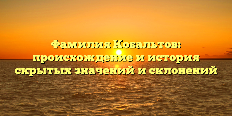 Фамилия Кобальтов: происхождение и история скрытых значений и склонений