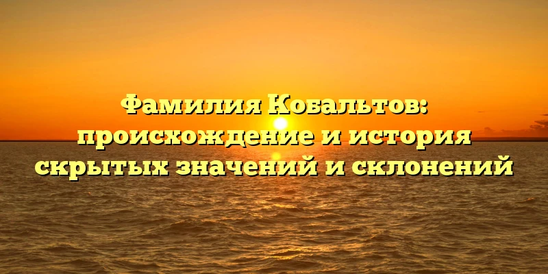 Фамилия Кобальтов: происхождение и история скрытых значений и склонений Фамилия Кобальтов: происхождение и история скрытых значений и склонений