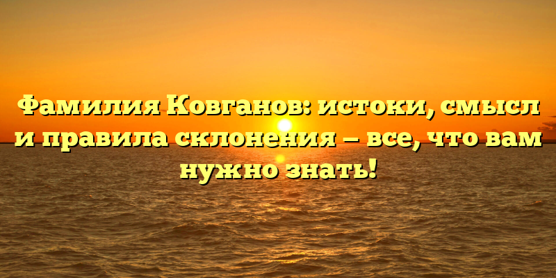Фамилия Ковганов: истоки, смысл и правила склонения — все, что вам нужно знать!