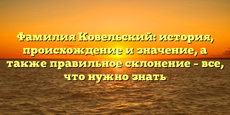 Фамилия Ковельский: история, происхождение и значение, а также правильное склонение – все, что нужно знать