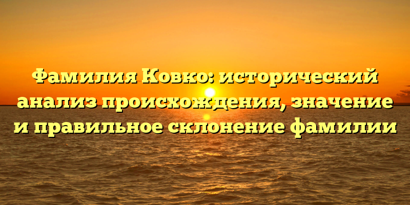 Фамилия Ковко: исторический анализ происхождения, значение и правильное склонение фамилии