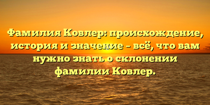 Фамилия Ковлер: происхождение, история и значение – всё, что вам нужно знать о склонении фамилии Ковлер.
