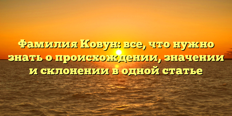 Фамилия Ковун: все, что нужно знать о происхождении, значении и склонении в одной статье